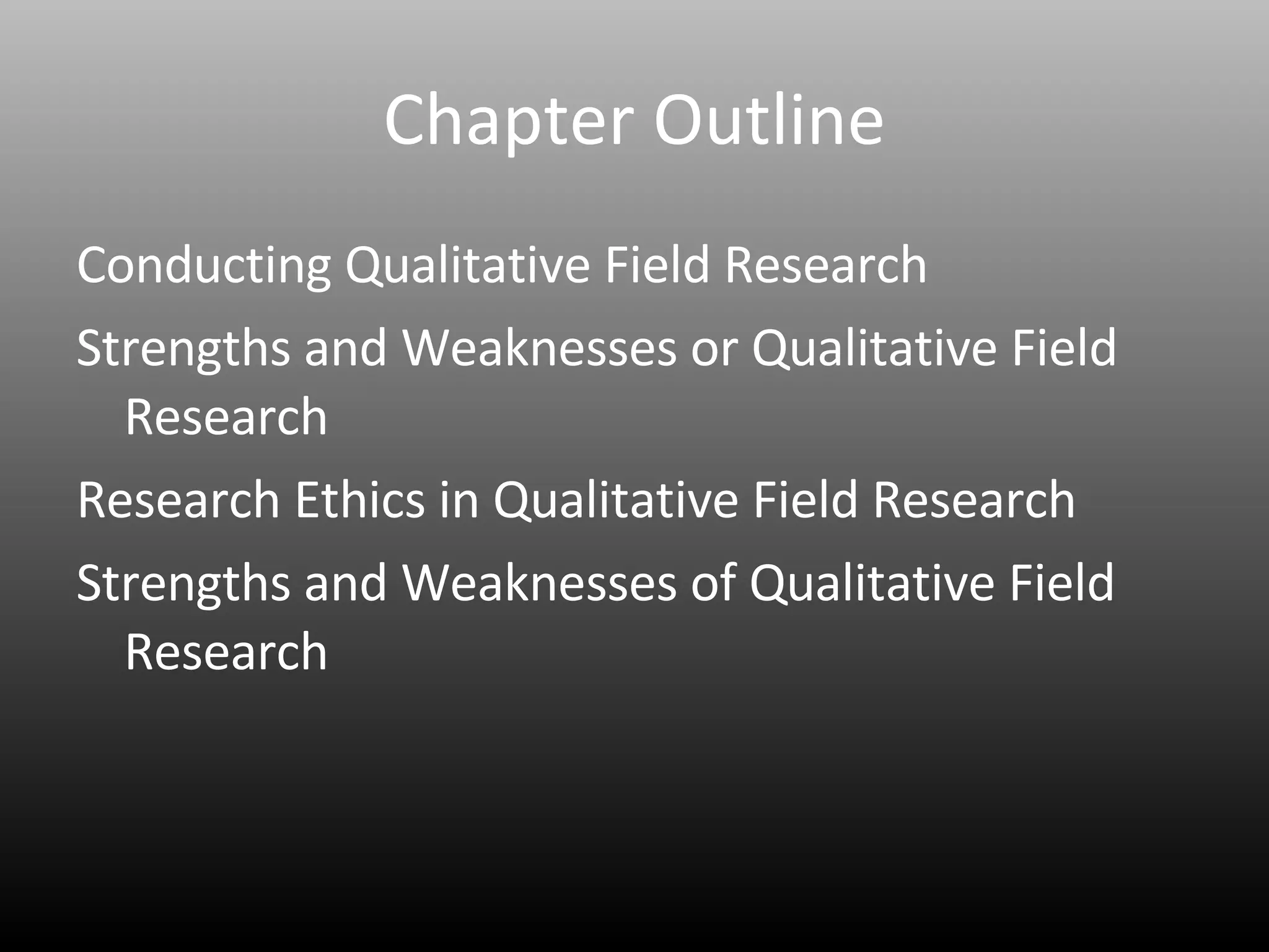Chapter Outline Conducting Qualitative Field Research Strengths and Weaknesses or Qualitative Field Research  Research Ethics in Qualitative Field Research Strengths and Weaknesses of Qualitative Field Research 