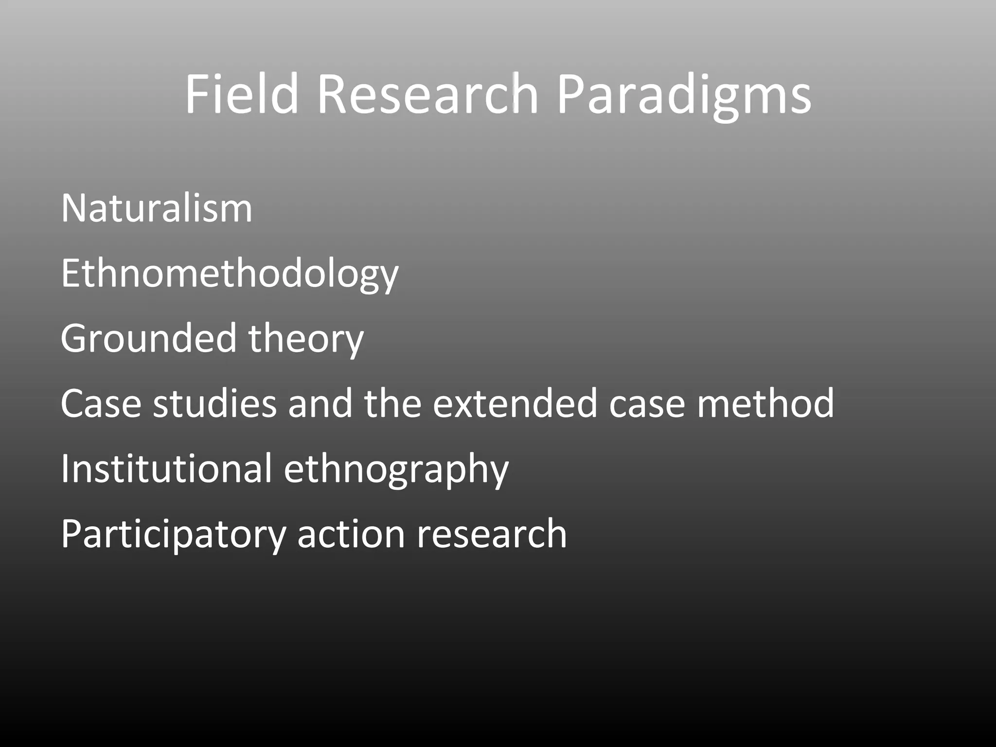 Field Research Paradigms Naturalism Ethnomethodology Grounded theory Case studies and the extended case method Institutional ethnography Participatory action research 