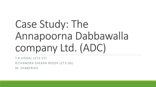 Case Study: The
Annapoorna Dabbawalla
company Ltd. (ADC)
T.R.VISHAL (2T3-37)
B.CHANDRA SHEKAR REDDY (2T3-06)
M. SHABERISH
 