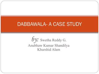 by:   Swetha Reddy G. Anubhaw Kumar Shandilya Khurshid Alam DABBAWALA- A CASE STUDY 