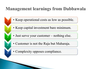 1.
• Keep operational costs as low as possible.
2.
• Keep capital investment bare minimum.
3.
• Just serve your customer – nothing else.
4.
• Customer is not the Raja but Maharaja.
5.
• Complexity opposes compliance.
 