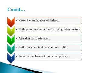 11.
• Know the implication of failure.
12.
• Build your services around existing infrastructure.
13.
• Abandon bad customers.
14.
• Strike means suicide – labor means life.
15.
• Penalize employees for non compliance.
 