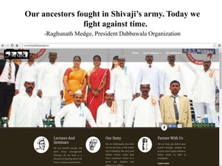Our ancestors fought in Shivaji’s army. Today we
fight against time.
-Raghunath Medge, President Dabbawala Organization
 