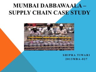 MUMBAI DABBAWAALA –
SUPPLY CHAIN CASE STUDY
S H I P R A T I WA R I
2 0 1 3 M B A - 0 2 7
 