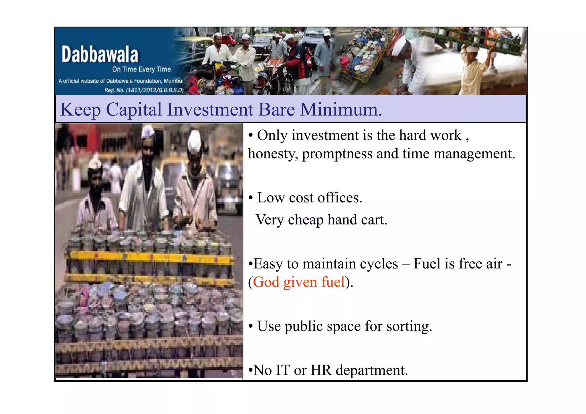Keep Capital Investment Bare MinimumKeep Capital Investment Bare Minimum.
• Only investment is the hard work ,
honesty, promptness and time management.y, p p g
• Low cost offices.
Very cheap hand cart.
•Easy to maintain cycles – Fuel is free air -
(God given fuel).
• Use public space for sorting.
•No IT or HR department.
 