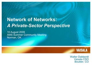 Network of Networks: A Private-Sector Perspective 10 August 2009 AMS Summer Community Meeting Norman, OK Walter Dabberdt Vaisala CSO Boulder, CO 