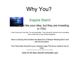 Why You?
                               Inspire them!
They might like your idea, but they are investing
                  ...