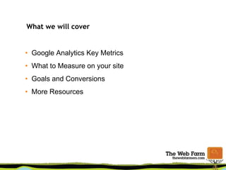 What we will cover
• Google Analytics Key Metrics
• What to Measure on your site
• Goals and Conversions
• More Resources
 