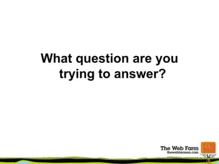 What question are you
trying to answer?
 