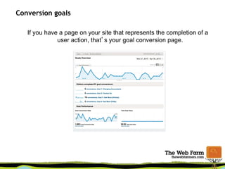 Conversion goals
If you have a page on your site that represents the completion of a
user action, that’s your goal conversion page.
 