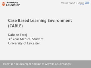 Tweet me @DKFaraj or find me at www.le.ac.uk/badger
Case Based Learning Environment
(CABLE)
Dabean Faraj
3rd Year Medical Student
University of Leicester
 