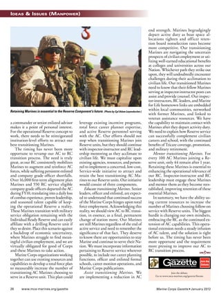 26	www.mca-marines.org/gazette Marine Corps Gazette • January 2012
Ideas & Issues (Manpower)
a commander or senior enlisted advisor
makes it a point of personal interest.
For the operational Reserve concept to
work, there needs to be reinvigorated
institution-level efforts to attract our
best transitioning Marines.
	 The timing has never been more
opportune to revamp our AC to RC
transition process. The need is truly
great, as our RC consistently mobilizes
Marines to augment and reinforce AC
forces, while suffering persistent enlisted
and company grade officer shortfalls.
Over 16,000 first-term alignment plan
Marines and 550 RC service eligible
company grade officers departed the AC
during FY10, translating into a daily loss
of combat experience, proven leadership,
and seasoned talent capable of keep-
ing the operational Reserve a reality.
These Marines transition with military
service obligation remaining with the
Individual Ready Reserve and can easily
affiliate with a drilling Reserve unit if
they so desire. Place this scenario against
a backdrop of economic uncertainty,
where Marines struggle to find mean-
ingful civilian employment, and we are
virtually obligated for good of Corps
and these Marines to take action.
	 Marine Corps organizations working
together can use existing resources and
capabilities to develop a total force plan
to measurably increase the number of
transitioning AC Marines choosing to
serve in a Reserve unit. This plan could
leverage existing incentive programs,
total force career planner expertise,
and active Reserve personnel serving
with the AC. Our efforts should not
stop when transitioning Marines join
Reserve units, but they should continue
with inspector-instructor and RC lead-
ership mentoring as they acclimate to
civilian life. We must capitalize upon
existing agencies, resources, and person-
nel to implement a concerted, low-cost,
Service-wide initiative to attract and
retain the best transitioning AC Ma-
rines to our Reserve units. Our initiative
would consist of three components.
	 Educate transitioning Marines. Senior
leaders, officer and enlisted, are expect-
ed to understand that continued success
of the Marine Corps hinges upon total
force employment. Acknowledging this
reality, we should view AC to RC transi-
tion, in essence, as a final, permanent
change of station move. Our Marines
are still Marines regardless of the end of
active service and need to remember the
significance of that fact. They deserve
to know there are opportunities to stay
Marine and continue to serve their Na-
tion. We must incorporate information
pertaining to Reserve service wherever
possible, to include our career planning
functions, officer and enlisted formal
schools, career monitor operations, and
Marine Corps publications.
	 Assist transitioning Marines. We
are implementing a reduction in AC
end strength. Marines begrudgingly
depart active duty as boat space al-
locations tighten and officer reten-
tion board nonselection rates become
more competitive. Our transitioning
Marines are navigating the uncertain
prospects of civilian employment or uti-
lizing well-earned educational benefits
at colleges and universities across our
Nation. Whichever path they strike out
upon, they will undoubtedly encounter
challenges during their acclimation to
civilian life. Our transitioned Marines
need to know that their fellow Marines
serving at inspector-instructor posts can
assist and provide counsel. Our inspec-
tor-instructors, RC leaders, and Marine
for Life hometown links are embedded
within local communities, networked
with former Marines, and linked to
veteran assistance resources. We have
the capability to maintain contact with
Marines after they depart activity duty.
We need to explain how Reserve service
can successfully complement civilian
careers and school, with the continued
benefits of Tricare coverage, promotion,
and military retirement.
	 Mentor transitioning Marines. For
every 100 AC Marines joining a Re-
serve unit, only 44 remain after 1 year.
Retaining these Marines is essential to
enhancing the operational relevance of
our RC. Inspector-instructor and RC
leadership must engage these Marines
and mentor them as they become rees-
tablished, improving retention of these
essential Marines.
	 In summary, we have the ability us-
ing current resources to increase the
number of Marines choosing follow-on
service with Reserve units. The biggest
hurdle is changing our own mindsets,
embracing the RC as the continued ex-
tension of AC capabilities. This opera-
tional extension needs a steady infusion
of AC talent, and the solution is right
before us. The timing has never been
more opportune and the requirement
more pressing to improve our AC to
RC transition process.
Retaining Marines is essential to the Reserve Component’s future. (Photo by Cpl Adam Leyendecker.)
Join the debate.
Go to www.mca-marines.org/gazette/forum.
Join the
Debate
 