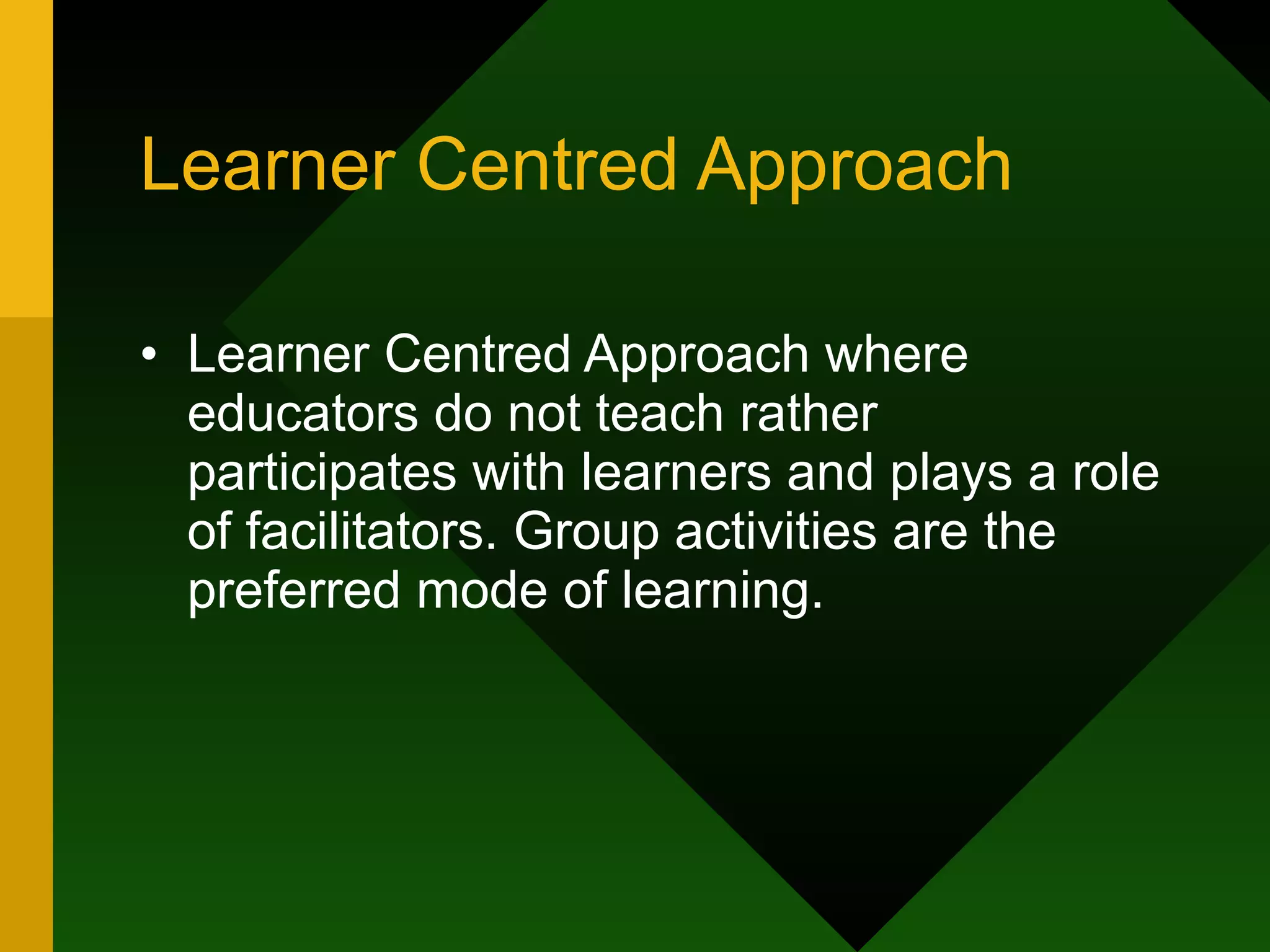 Learner Centred Approach Learner Centred Approach where educators do not teach rather participates with learners and plays a role of facilitators. Group activities are the preferred mode of learning.  