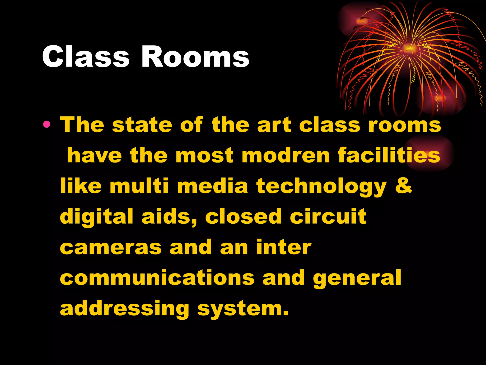 Class Rooms  The state of the art class rooms  have the most modren facilities like multi media technology & digital aids, closed circuit cameras and an inter communications and general addressing system. 