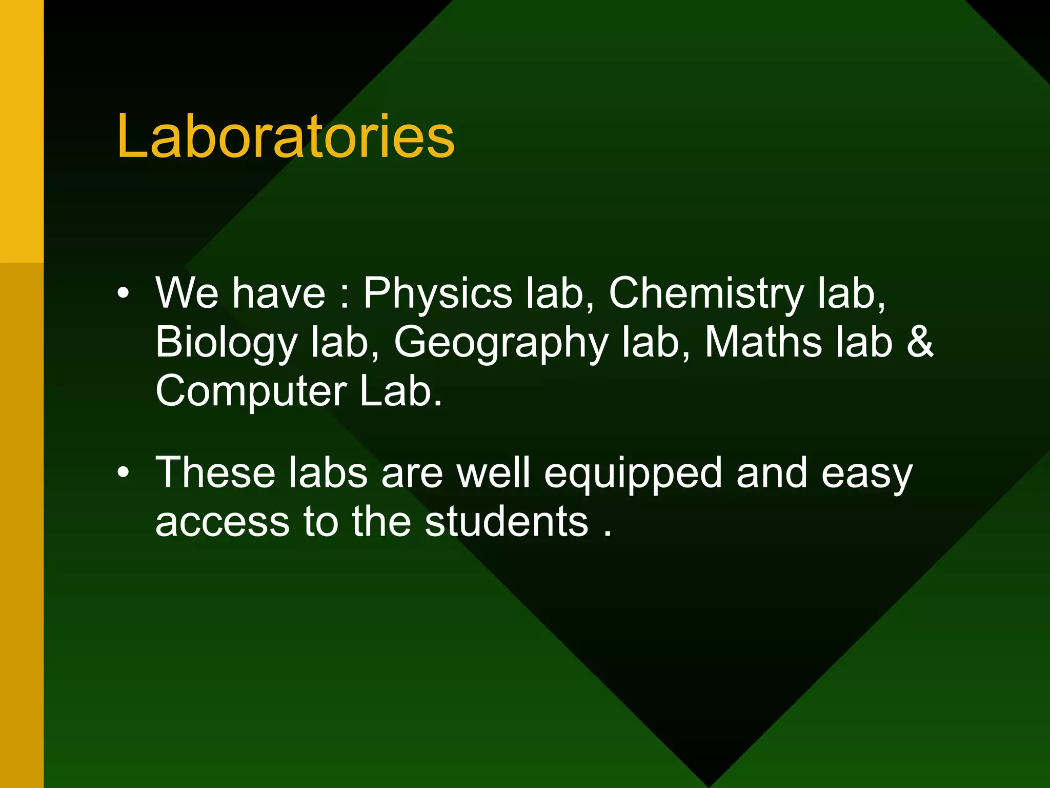 Laboratories We have : Physics lab, Chemistry lab, Biology lab, Geography lab, Maths lab & Computer Lab. These labs are well equipped and easy access to the students . 