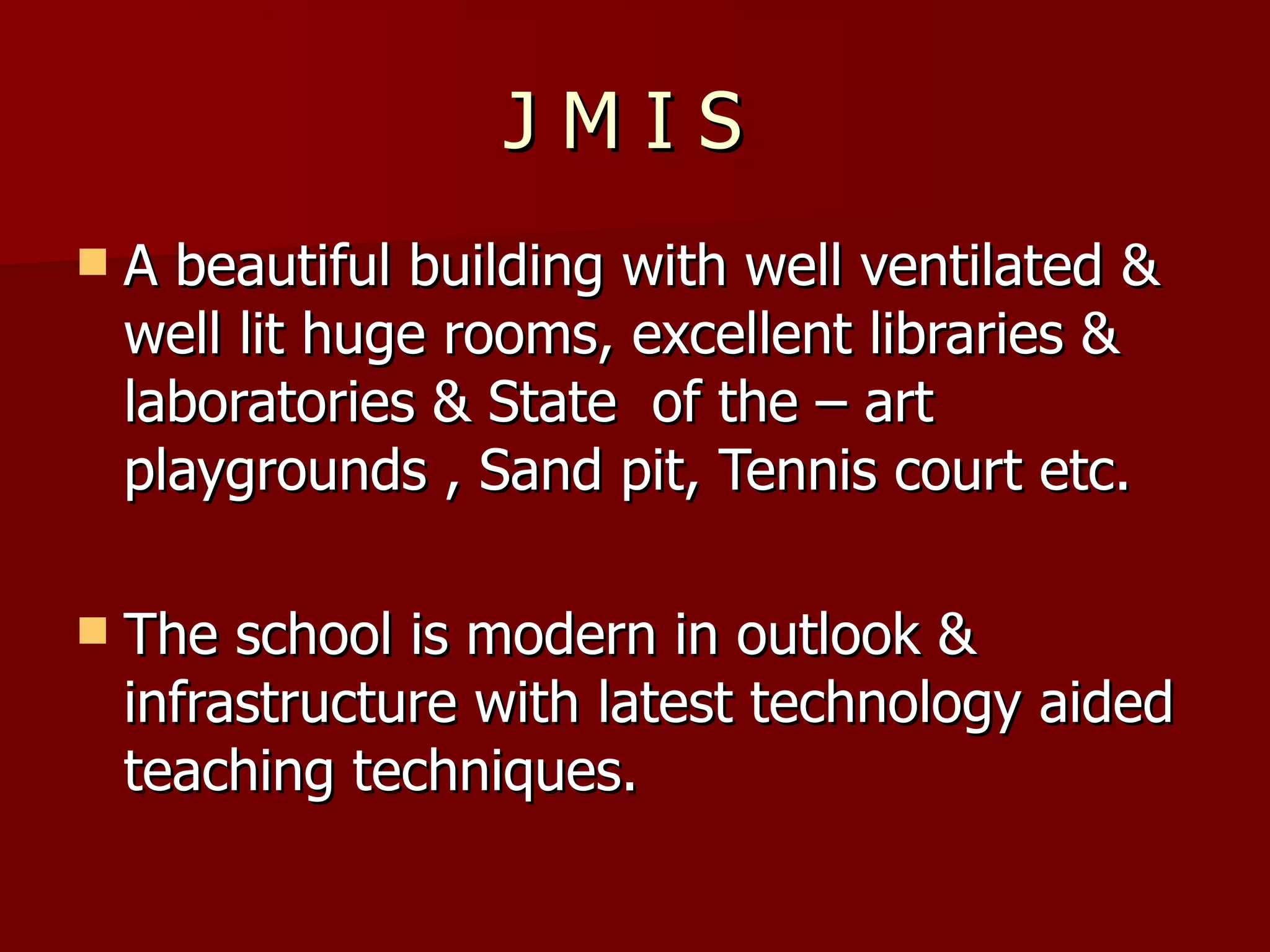 J M I S  A beautiful building with well ventilated & well lit huge rooms, excellent libraries & laboratories & State  of the – art playgrounds , Sand pit, Tennis court etc.  The school is modern in outlook & infrastructure with latest technology aided teaching techniques. 