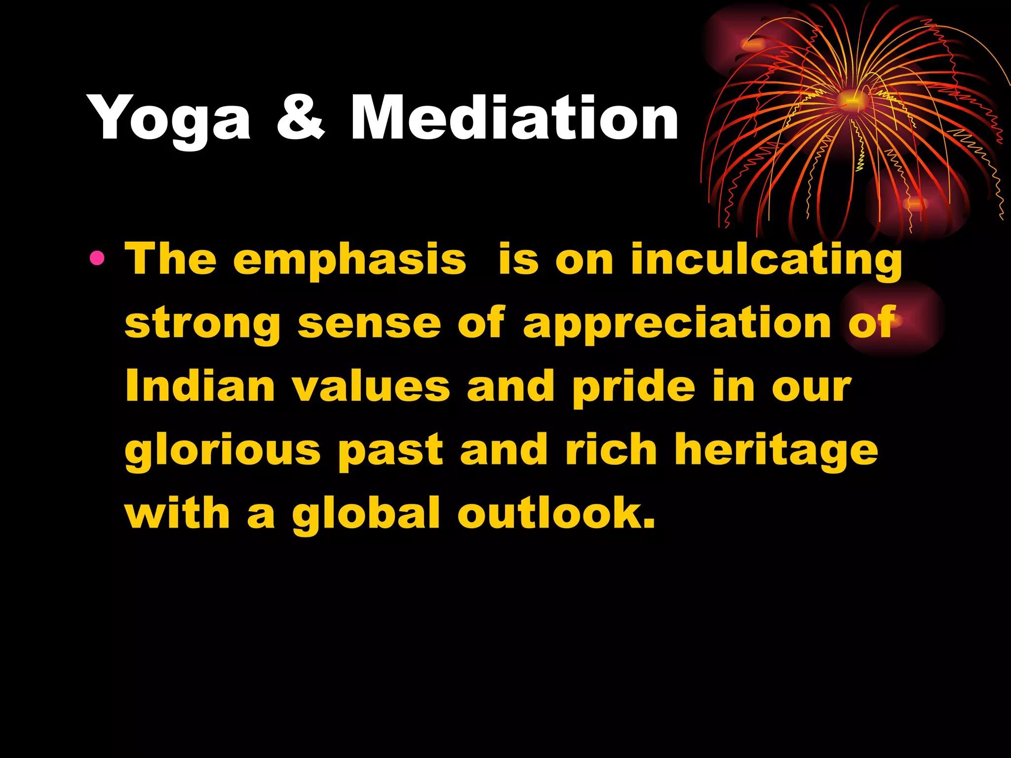 Yoga & Mediation The emphasis  is on inculcating strong sense of appreciation of Indian values and pride in our glorious past and rich heritage with a global outlook.  