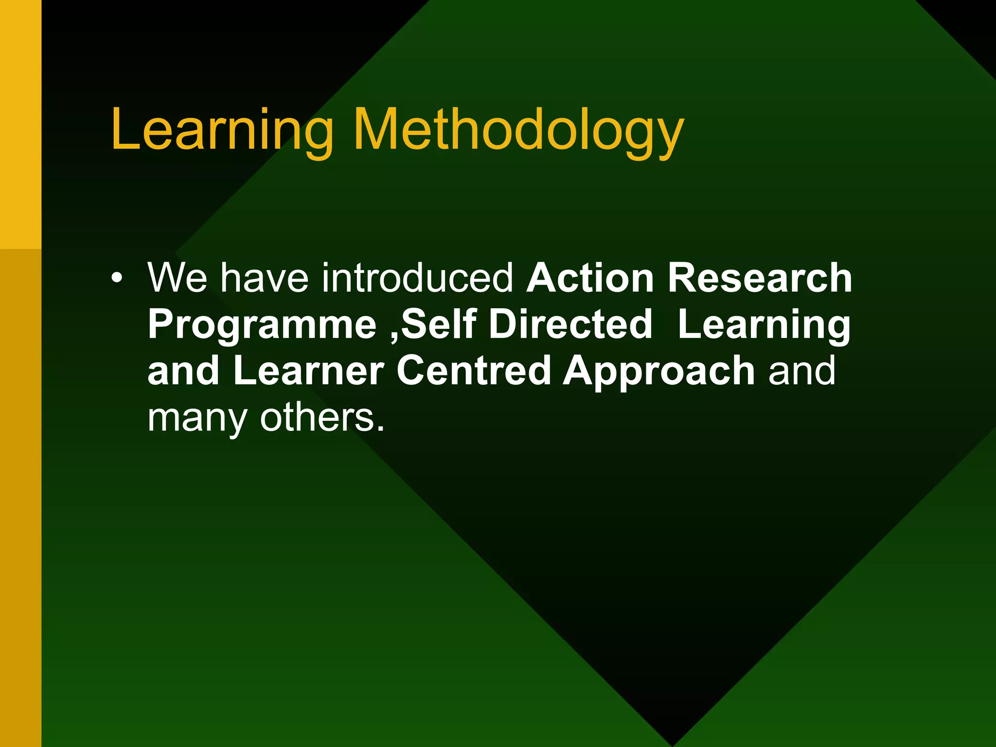 Learning Methodology We have introduced  Action Research Programme ,Self Directed  Learning and Learner Centred Approach  and many others. 