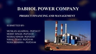 DABHOL POWER COMPANY
SUBMITTED BY-
MUSKAN AGARWAL- PGP24137
MOHIT SINGH- PGP24135
NEERAJ SINGH- PGP24143
NIHAL TYAGI- PGP24146
NEHA SHARMA – PGP24144
PROJECT FINANCING AND MANAGEMENT
 