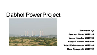Dabhol PowerProject
Submitted By:
Sourabh Morey AH19155
Neeraj Namdev AH19158
Deepam Patidar AH19169
Rahul Vishwakarma AH19188
Rajat Rguwanshi AH19192
 