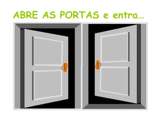 ABRE AS PORTAS e entra…
 