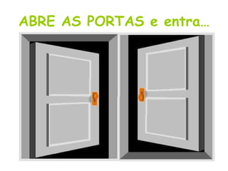 ABRE AS PORTAS e entra…
 