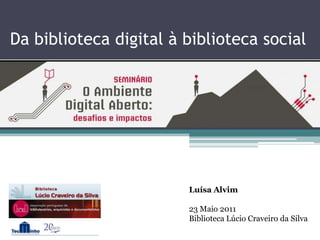 Da biblioteca digital à biblioteca social Luísa Alvim 23 Maio 2011 Biblioteca Lúcio Craveiro da Silva 