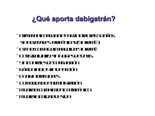 ¿Qué aporta dabigatrán?

- Pim r nic a u ne o v oat s 0a o
   r e a to g l t p r ía rl a 5 ñ s
                a          r
  s n vd d s ea é ta ( inrm )
   in oe a e t p uicsS t ®)
                r         o
- E it ec m lom n jd l inrm
   va lo p j a e eS t ®
             e     o      o
- D s f d r, s a s s e ois
   oisij iaia in j t d d s
        a         ue
- S c nrl d c a u c n
   in o t e e o g l ió
         os        a
- R p oin ioyin e ció
   á id ic f d ac n
- B j ineac n s
   a s t cio e
     a   r
- C m d a d a m is aió
   o o id d e d in t c n
                   r
- M j a lu p ie t t a é to
    e r ec m l no e p uic
     o         im   r
- M j aa a a d v a
    e r lcl d e id
     o      id
 