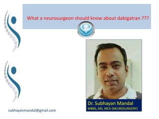 What a neurosurgeon should know about dabigatran ???
subhayanmandal@gmail.com
Dr. Subhayan Mandal
MBBS, MS, MCh (NEUROSURGERY)
 