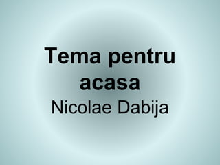 Tema pentru
acasa
Nicolae Dabija
 