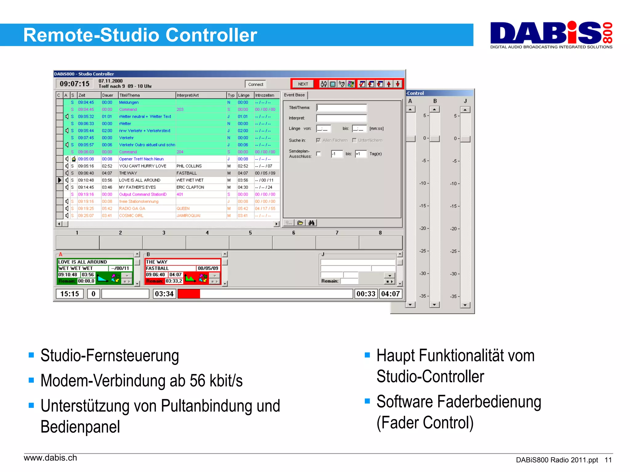 Remote-Studio Controller




 Studio-Fernsteuerung                   Haupt Funktionalität vom
 Modem-Verbindung ab 56 kbit/s           Studio-Controller
 Unterstützung von Pultanbindung und    Software Faderbedienung
  Bedienpanel                             (Fader Control)
www.dabis.ch                                                  DABiS800 Radio 2011.ppt 11
 