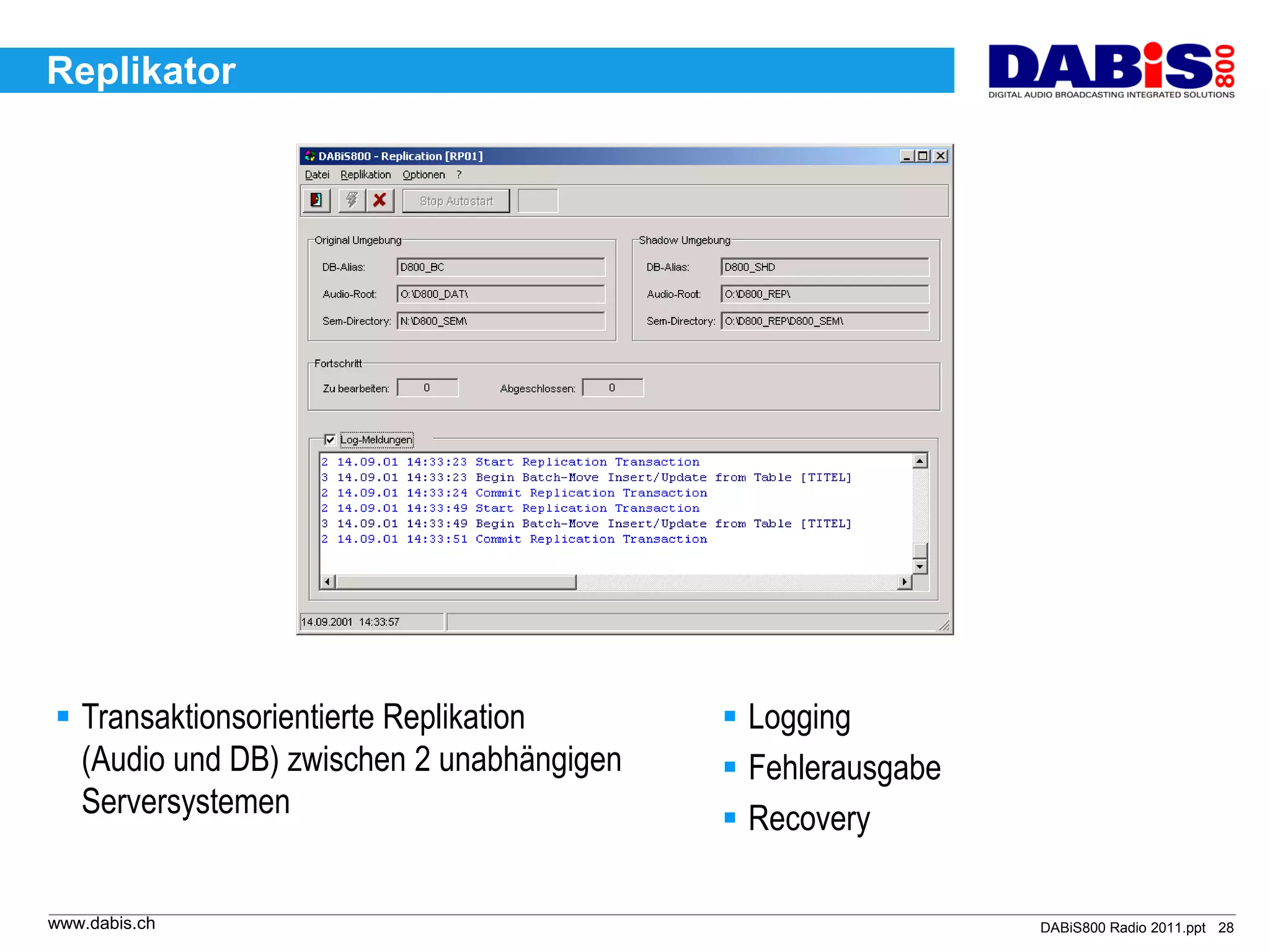 Replikator




 Transaktionsorientierte Replikation       Logging
  (Audio und DB) zwischen 2 unabhängigen    Fehlerausgabe
  Serversystemen                            Recovery

www.dabis.ch                                                 DABiS800 Radio 2011.ppt 28
 