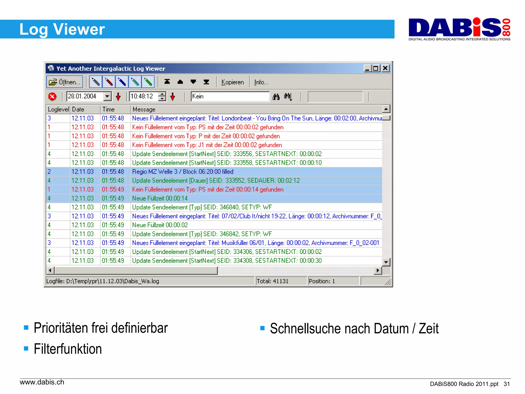 Log Viewer




 Prioritäten frei definierbar    Schnellsuche nach Datum / Zeit
 Filterfunktion

www.dabis.ch                                                   DABiS800 Radio 2011.ppt 31
 
