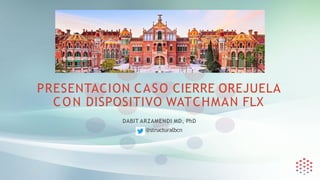 PRESENTACION CASO CIERRE OREJUELA
CON DISPOSITIVO WATCHMAN FLX
DABIT ARZAMENDI MD, PhD
@structuralbcn
 