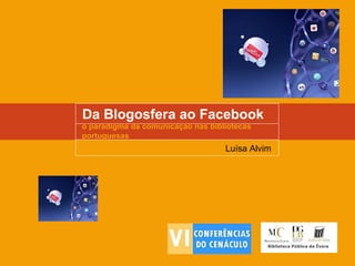 Da Blogosfera ao Facebook
o paradigma da comunicação nas bibliotecas
portuguesas
Luísa Alvim
 