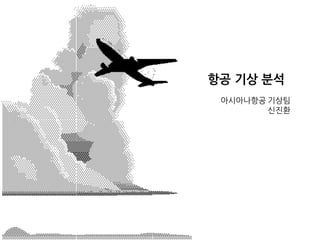 항공 기상 분석
아시아나항공 기상팀
신진환
 