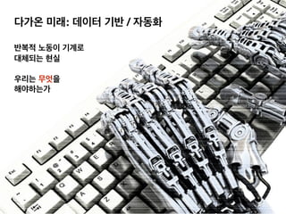 다가온 미래: 데이터 기반 / 자동화
반복적 노동이 기계로
대체되는 현실
우리는 무엇을
해야하는가
 