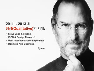 2011 ~ 2013 초
정성(Qualitative)의 시대:
• Steve Jobs & iPhone
• IDEO & Design Research
• User Interface & User Experience
• Boo...