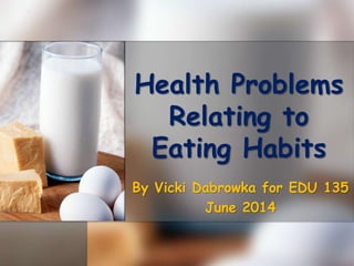 Health Problems
Relating to
Eating Habits
By Vicki Dabrowka for EDU 135
June 2014
 