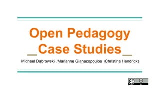 Open Pedagogy
Case Studies
Michael Dabrowski /Marianne Gianacopoulos /Christina Hendricks
 