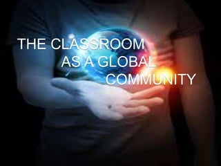 THE CLASSROOM 
AS A GLOBAL 
COMMUNITY 
 