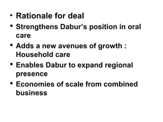 • Rationale for deal
 Strengthens Dabur’s position in oral
care
 Adds a new avenues of growth :
Household care
 Enables Dabur to expand regional
presence
 Economies of scale from combined
business
 