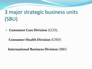 3 major strategic business units
(SBU)
 Consumer Care Division (CCD),


 Consumer Health Division (CHD)

 International Business Division (IBD)
 