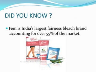 DID YOU KNOW ?
 Fem is India’s largest fairness bleach brand
 ,accounting for over 55% of the market.
 