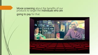 Movie screening about the benefits of our
products to target the individuals who are
going to pay for that.
 