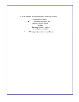 "To be the leader in the Natural Foods & Beverages Industry."





Strive to deliver this by:
Consistently delighting the
consumer through quality
products
Being the company of choice
for our business partners

Delivering higher returns to stakeholders.

17

 