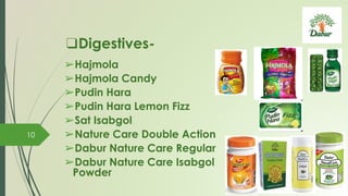❑Digestives-
➢Hajmola
➢Hajmola Candy
➢Pudin Hara
➢Pudin Hara Lemon Fizz
➢Sat Isabgol
➢Nature Care Double Action
➢Dabur Nature Care Regular
➢Dabur Nature Care Isabgol
Powder
10
 