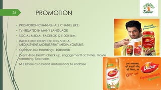 PROMOTION
• PROMOTION CHANNEL- ALL CHANEL LIKE:-
• TV:-RELATED IN MANY LANGUAGE
• SOCIAL MEDIA:- FACEBOK (211000 likes)
• RADIO,OUTDOOR,HOLDING,SOCIAL
MEDIA,EVENT,MOBILE,PRINT MEDIA,YOUTUBE.
• Outdoor:-bus hoardings , billboards
• Event:-Free health check up, engagement activities, movie
screening, Spot sales
• M S Dhoni as a brand ambassador to endorse
36
 
