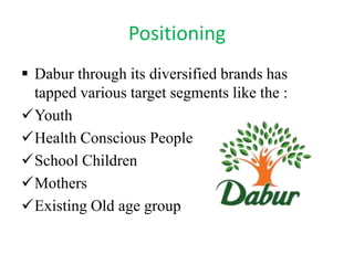 Positioning
 Dabur through its diversified brands has
tapped various target segments like the :
Youth
Health Conscious People
School Children
Mothers
Existing Old age group

 