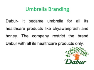 Umbrella Branding
Dabur- It became umbrella for all its
healthcare products like chyawanprash and
honey. The company restrict the brand
Dabur with all its healthcare products only.

 